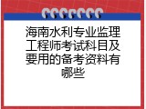 海南水利专业监理工程师考试科目及要用的备考资料有哪些