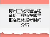 梅州二级交通运输造价工程师在哪里报名具体报考时间介绍