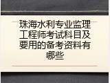 珠海水利专业监理工程师考试科目及要用的备考资料有哪些