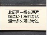 北辰区一级交通运输造价工程师考试通常多久可以考过