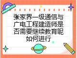 张家界一级通信与广电工程建造师是否需要继续教育呢如何进行