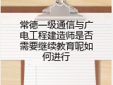 常德一级通信与广电工程建造师是否需要继续教育呢如何进行