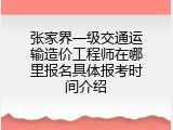 张家界一级交通运输造价工程师在哪里报名具体报考时间介绍
