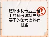 随州水利专业监理工程师考试科目及要用的备考资料有哪些
