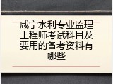 咸宁水利专业监理工程师考试科目及要用的备考资料有哪些