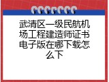 武清区一级民航机场工程建造师证书电子版在哪下载怎么下