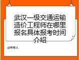武汉一级交通运输造价工程师在哪里报名具体报考时间介绍