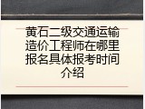 黄石二级交通运输造价工程师在哪里报名具体报考时间介绍