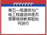 黄石一级通信与广电工程建造师是否需要继续教育呢如何进行