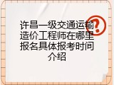 许昌一级交通运输造价工程师在哪里报名具体报考时间介绍