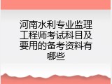 河南水利专业监理工程师考试科目及要用的备考资料有哪些