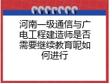 河南一级通信与广电工程建造师是否需要继续教育呢如何进行