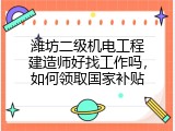 潍坊二级机电工程建造师好找工作吗，如何领取国家补贴