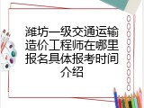 潍坊一级交通运输造价工程师在哪里报名具体报考时间介绍