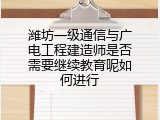 潍坊一级通信与广电工程建造师是否需要继续教育呢如何进行