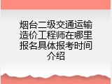 烟台二级交通运输造价工程师在哪里报名具体报考时间介绍