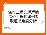 焦作二级交通运输造价工程师如何考取证书难度分析