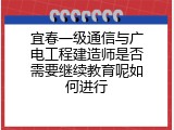 宜春一级通信与广电工程建造师是否需要继续教育呢如何进行