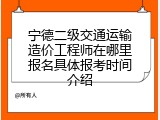 宁德二级交通运输造价工程师在哪里报名具体报考时间介绍