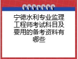 宁德水利专业监理工程师考试科目及要用的备考资料有哪些