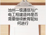 池州一级通信与广电工程建造师是否需要继续教育呢如何进行
