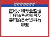 宣城水利专业监理工程师考试科目及要用的备考资料有哪些