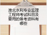 淮北水利专业监理工程师考试科目及要用的备考资料有哪些