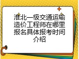 淮北一级交通运输造价工程师在哪里报名具体报考时间介绍