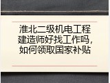 淮北二级机电工程建造师好找工作吗，如何领取国家补贴