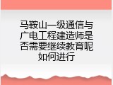 马鞍山一级通信与广电工程建造师是否需要继续教育呢如何进行