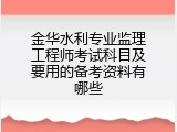 金华水利专业监理工程师考试科目及要用的备考资料有哪些
