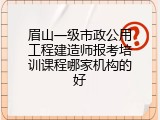 眉山一级市政公用工程建造师报考培训课程哪家机构的好