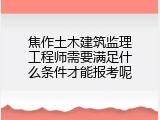 焦作土木建筑监理工程师需要满足什么条件才能报考呢