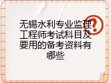 无锡水利专业监理工程师考试科目及要用的备考资料有哪些