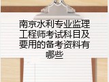南京水利专业监理工程师考试科目及要用的备考资料有哪些