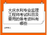 大庆水利专业监理工程师考试科目及要用的备考资料有哪些