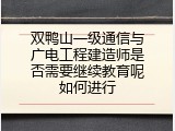 双鸭山一级通信与广电工程建造师是否需要继续教育呢如何进行