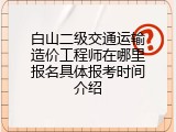 白山二级交通运输造价工程师在哪里报名具体报考时间介绍