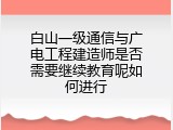 白山一级通信与广电工程建造师是否需要继续教育呢如何进行