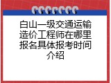 白山一级交通运输造价工程师在哪里报名具体报考时间介绍