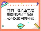 辽阳二级机电工程建造师好找工作吗，如何领取国家补贴