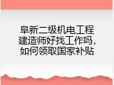 阜新二级机电工程建造师好找工作吗，如何领取国家补贴