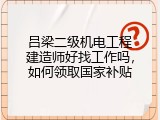 吕梁二级机电工程建造师好找工作吗，如何领取国家补贴