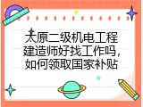 太原二级机电工程建造师好找工作吗，如何领取国家补贴