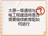 太原一级通信与广电工程建造师是否需要继续教育呢如何进行