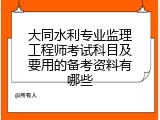 大同水利专业监理工程师考试科目及要用的备考资料有哪些