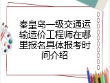 秦皇岛一级交通运输造价工程师在哪里报名具体报考时间介绍