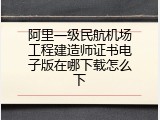 阿里一级民航机场工程建造师证书电子版在哪下载怎么下