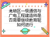北碚区一级通信与广电工程建造师是否需要继续教育呢如何进行
