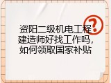 资阳二级机电工程建造师好找工作吗，如何领取国家补贴